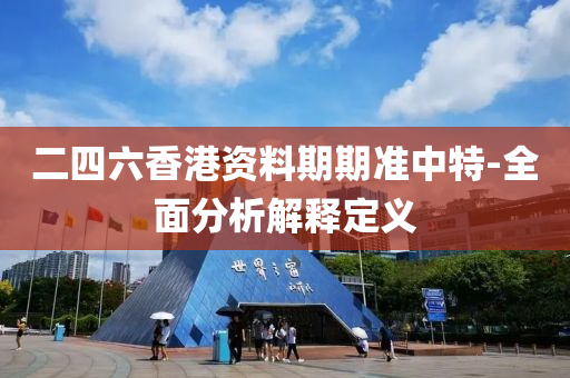 二四六香港資料期期準中特-全面分析解釋定義