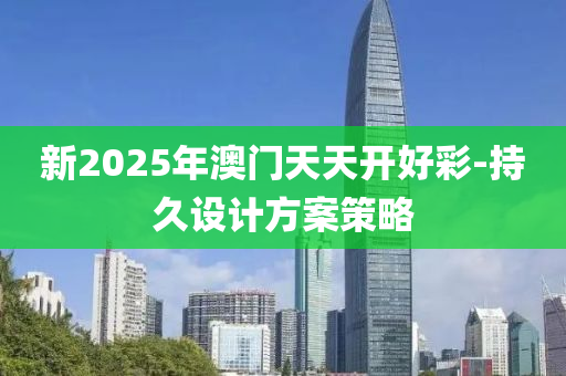 新2025年澳門天天開好彩-持久設計方案策略