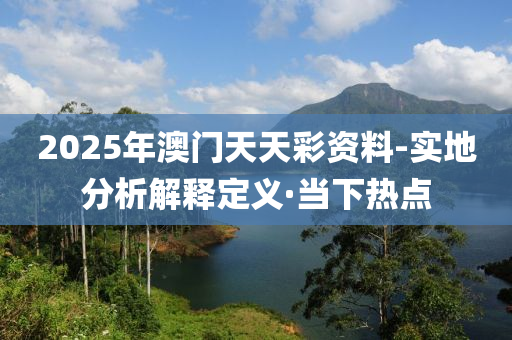 2025年澳門天天彩資料-實(shí)地分析解釋定義·當(dāng)下熱點(diǎn)