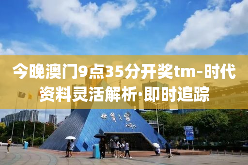 今晚澳門9點(diǎn)35分開獎(jiǎng)tm-時(shí)代資料靈活解析·即時(shí)追蹤