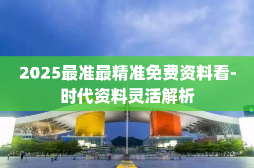 2025最準(zhǔn)最精準(zhǔn)免費(fèi)資料看-時(shí)代資料靈活解析