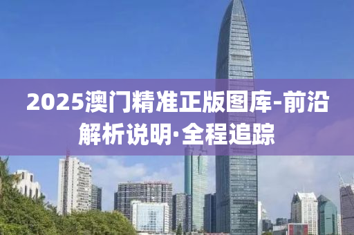 2025澳門精準(zhǔn)正版圖庫-前沿解析說明·全程追蹤