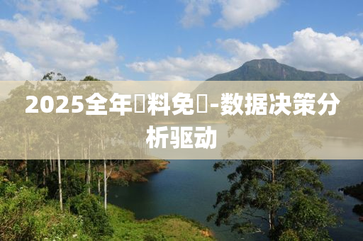 2025全年資料免費(fèi)-數(shù)據(jù)決策分析驅(qū)動(dòng)