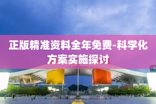 正版精準(zhǔn)資料全年免費(fèi)-科學(xué)化方案實(shí)施探討