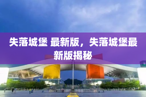 失落城堡 最新版，失落城堡最新版揭秘
