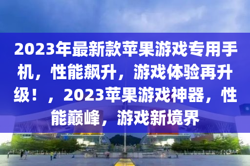 2023年最新款蘋果游戲?qū)Ｓ檬謾C，性能飆升，游戲體驗再升級！，2023蘋果游戲神器，性能巔峰，游戲新境界