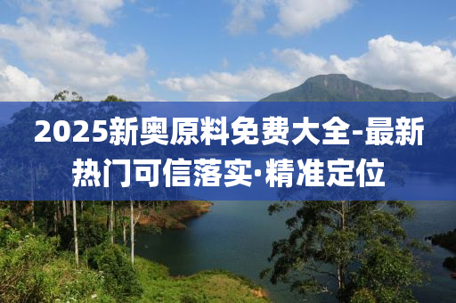 2025新奧原料免費大全-最新熱門可信落實·精準定位