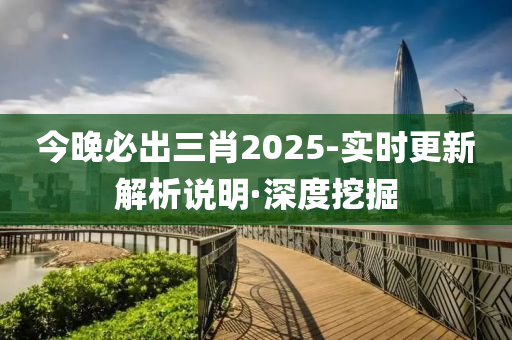 今晚必出三肖2025-實時更新解析說明·深度挖掘