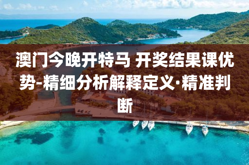 澳門今晚開特馬 開獎結果課優(yōu)勢-精細分析解釋定義·精準判斷