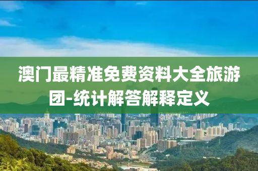 澳門最精準免費資料大全旅游團-統(tǒng)計解答解釋定義