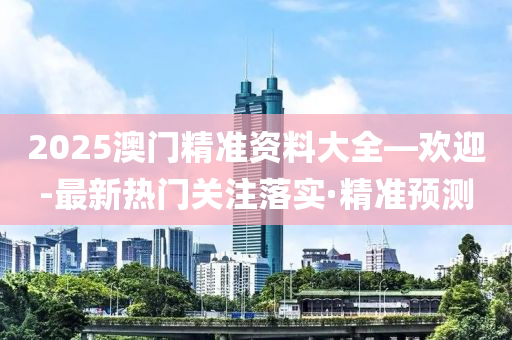 2025澳門精準(zhǔn)資料大全—歡迎-最新熱門關(guān)注落實·精準(zhǔn)預(yù)測