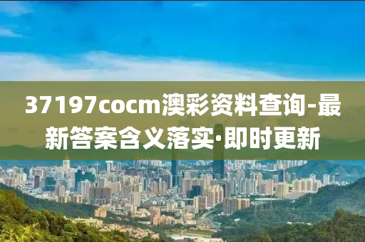 37197cocm澳彩資料查詢-最新答案含義落實·即時更新