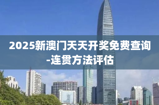 2025新澳門天天開獎免費查詢-連貫方法評估