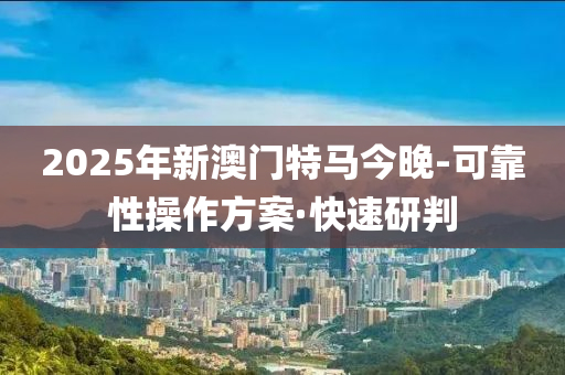 2025年新澳門特馬今晚-可靠性操作方案·快速研判