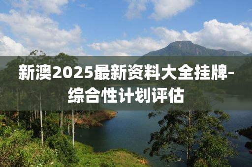 新澳2025最新資料大全掛牌-綜合性計(jì)劃評(píng)估