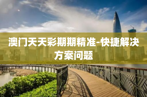 澳門天天彩期期精準-快捷解決方案問題
