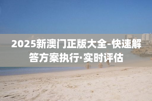 2025新澳門正版大全-快速解答方案執(zhí)行·實時評估