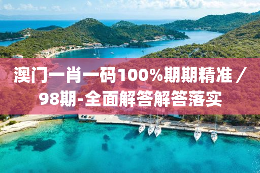 澳門一肖一碼100%期期精準／98期-全面解答解答落實