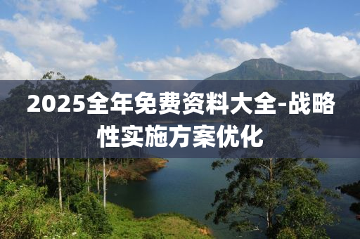 2025全年免費資料大全-戰(zhàn)略性實施方案優(yōu)化