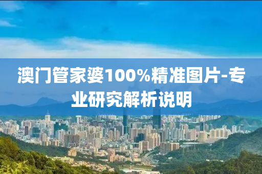 澳門管家婆100%精準圖片-專業(yè)研究解析說明