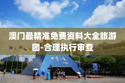 澳門最精準免費資料大全旅游團-合理執(zhí)行審查