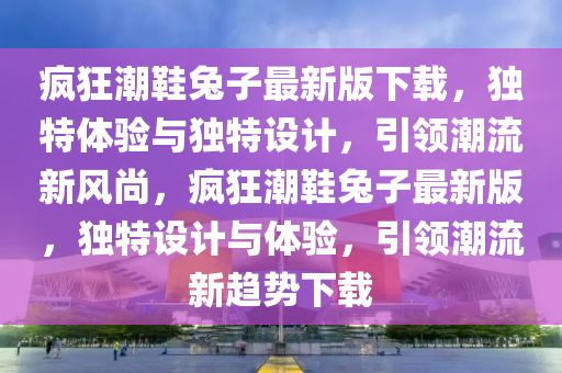 瘋狂潮鞋兔子最新版下載，獨特體驗與獨特設計，引領潮流新風尚，瘋狂潮鞋兔子最新版，獨特設計與體驗，引領潮流新趨勢下載