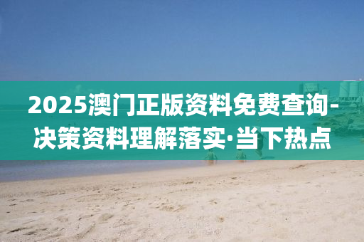 2025澳門正版資料免費查詢-決策資料理解落實·當下熱點