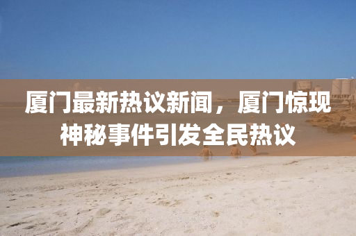 廈門最新熱議新聞，廈門驚現(xiàn)神秘事件引發(fā)全民熱議