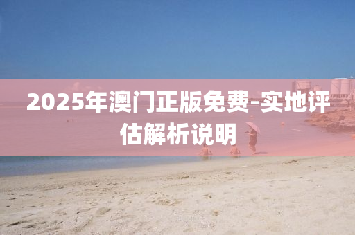 2025年澳門正版免費-實地評估解析說明