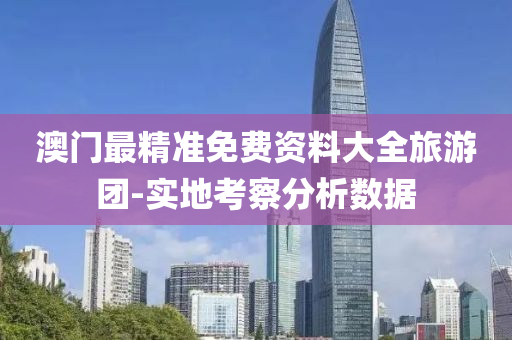 澳門最精準免費資料大全旅游團-實地考察分析數據