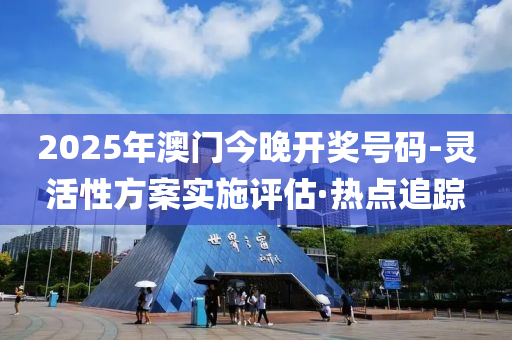 2025年澳門今晚開獎號碼-靈活性方案實(shí)施評估·熱點(diǎn)追蹤