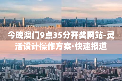 今晚澳門9點35分開獎網(wǎng)站-靈活設(shè)計操作方案·快速報道