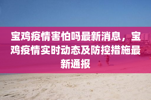 寶雞疫情害怕嗎最新消息，寶雞疫情實(shí)時(shí)動(dòng)態(tài)及防控措施最新通報(bào)