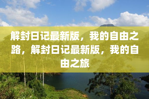 解封日記最新版，我的自由之路，解封日記最新版，我的自由之旅