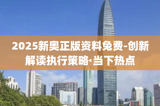 2025新奧正版資料兔費(fèi)-創(chuàng)新解讀執(zhí)行策略·當(dāng)下熱點(diǎn)