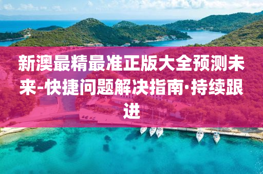 新澳最精最準(zhǔn)正版大全預(yù)測(cè)未來(lái)-快捷問(wèn)題解決指南·持續(xù)跟進(jìn)