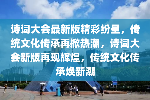 詩詞大會最新版精彩紛呈，傳統(tǒng)文化傳承再掀熱潮，詩詞大會新版再現(xiàn)輝煌，傳統(tǒng)文化傳承煥新潮