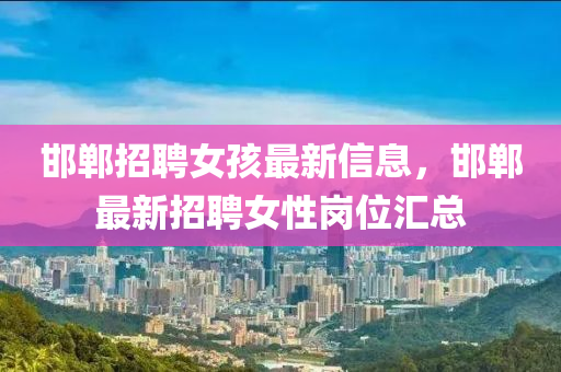 邯鄲招聘女孩最新信息，邯鄲最新招聘女性崗位匯總