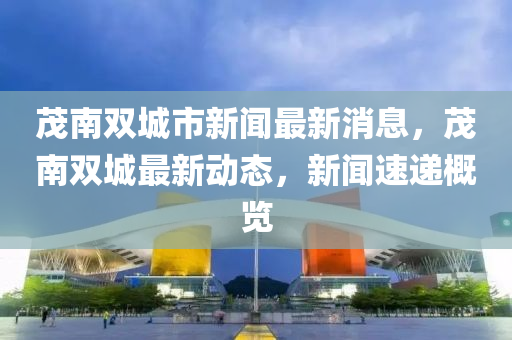 茂南雙城市新聞最新消息，茂南雙城最新動(dòng)態(tài)，新聞速遞概覽