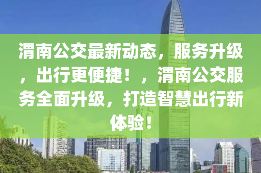 渭南公交最新動態(tài)，服務升級，出行更便捷！，渭南公交服務全面升級，打造智慧出行新體驗！