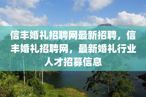 信豐婚禮招聘網(wǎng)最新招聘，信豐婚禮招聘網(wǎng)，最新婚禮行業(yè)人才招募信息