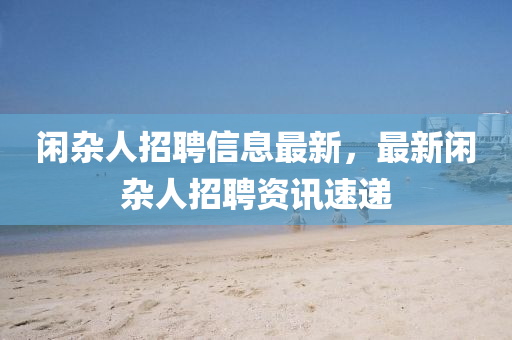 閑雜人招聘信息最新，最新閑雜人招聘資訊速遞