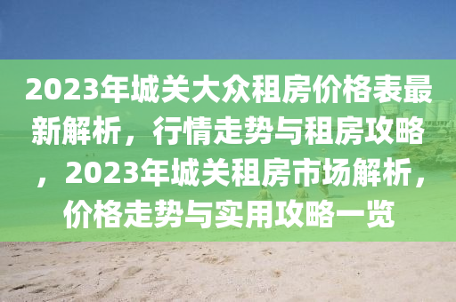 2023年城關(guān)大眾租房價格表最新解析，行情走勢與租房攻略，2023年城關(guān)租房市場解析，價格走勢與實用攻略一覽