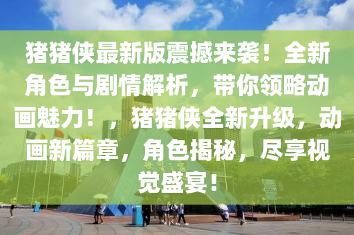 豬豬俠最新版震撼來(lái)襲！全新角色與劇情解析，帶你領(lǐng)略動(dòng)畫(huà)魅力！，豬豬俠全新升級(jí)，動(dòng)畫(huà)新篇章，角色揭秘，盡享視覺(jué)盛宴！