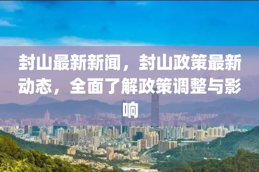 封山最新新聞，封山政策最新動(dòng)態(tài)，全面了解政策調(diào)整與影響