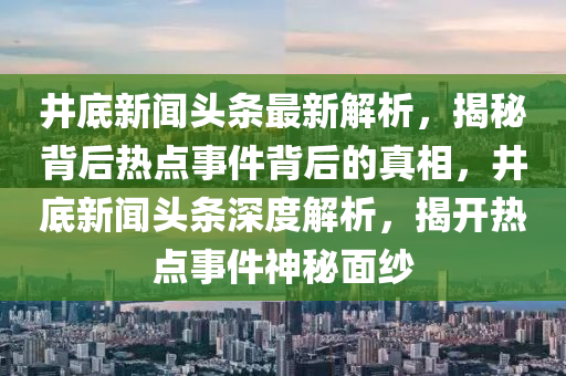 井底新聞頭條最新解析，揭秘背后熱點事件背后的真相，井底新聞頭條深度解析，揭開熱點事件神秘面紗