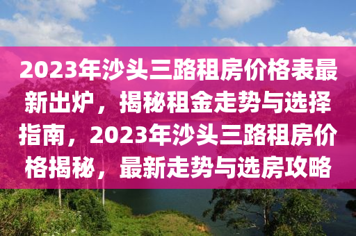 2023年沙頭三路租房?jī)r(jià)格表最新出爐，揭秘租金走勢(shì)與選擇指南，2023年沙頭三路租房?jī)r(jià)格揭秘，最新走勢(shì)與選房攻略