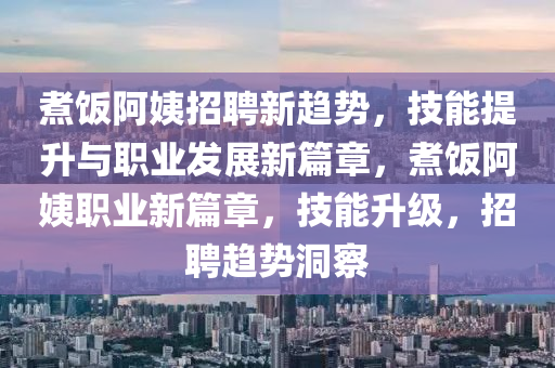 煮飯阿姨招聘新趨勢(shì)，技能提升與職業(yè)發(fā)展新篇章，煮飯阿姨職業(yè)新篇章，技能升級(jí)，招聘趨勢(shì)洞察