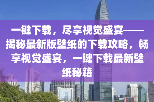 一鍵下載，盡享視覺盛宴——揭秘最新版壁紙的下載攻略，暢享視覺盛宴，一鍵下載最新壁紙秘籍