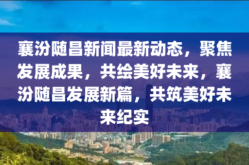 襄汾隨昌新聞最新動(dòng)態(tài)，聚焦發(fā)展成果，共繪美好未來(lái)，襄汾隨昌發(fā)展新篇，共筑美好未來(lái)紀(jì)實(shí)